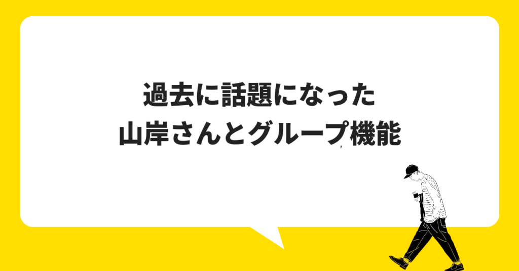 過去に話題になった「山岸さん」と「グループ機能」